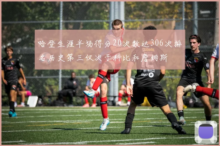 哈登生涯半场得分20次数达306次排名历史第三仅次于科比和詹姆斯