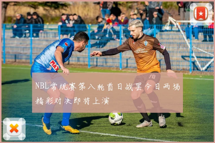 NBL常规赛第八轮首日战罢今日两场精彩对决即将上演