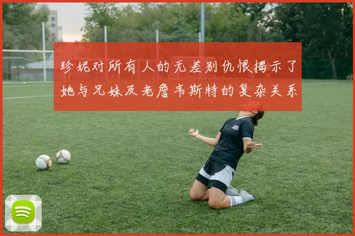 珍妮对所有人的无差别仇恨揭示了她与兄妹及老詹韦斯特的复杂关系