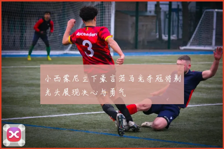 小西蒙尼立下豪言若马竞夺冠将剃光头展现决心与勇气