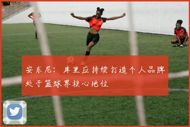 安东尼：库里应持续打造个人品牌处于篮球界核心地位