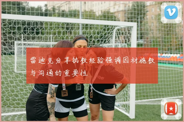雷迪克分享执教经验强调因材施教与沟通的重要性