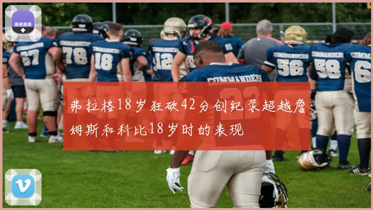 弗拉格18岁狂砍42分创纪录超越詹姆斯和科比18岁时的表现