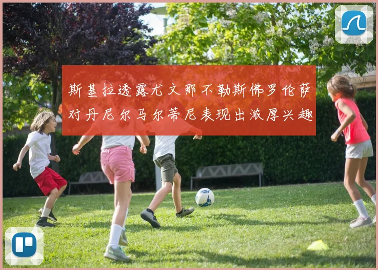 斯基拉透露尤文那不勒斯佛罗伦萨对丹尼尔马尔蒂尼表现出浓厚兴趣