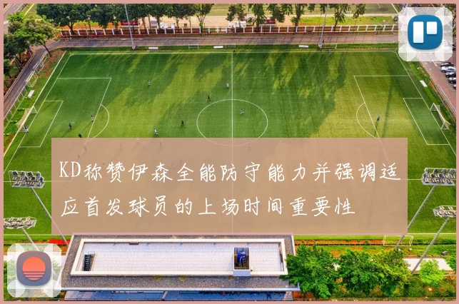 KD称赞伊森全能防守能力并强调适应首发球员的上场时间重要性