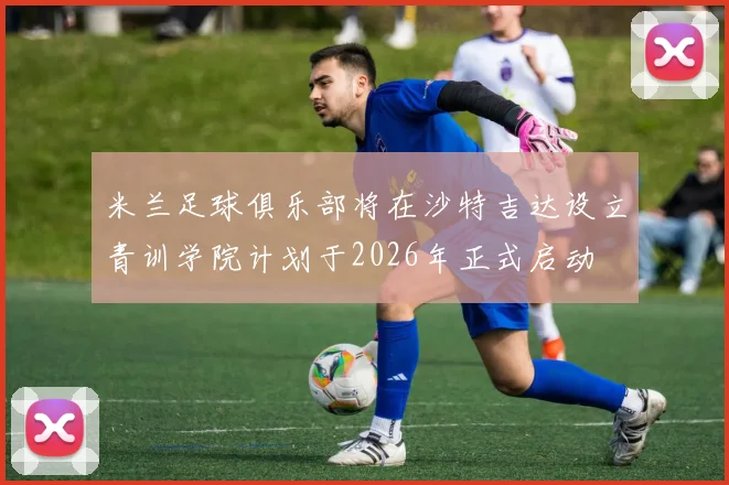 米兰足球俱乐部将在沙特吉达设立青训学院计划于2026年正式启动