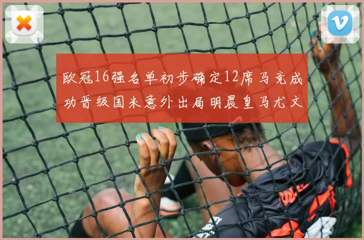 欧冠16强名单初步确定12席马竞成功晋级国米意外出局明晨皇马尤文巴黎争夺晋级资格