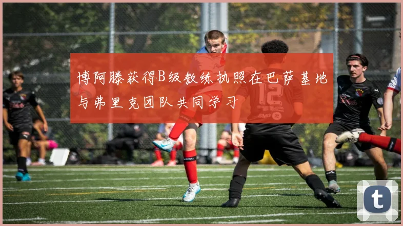 博阿滕获得B级教练执照在巴萨基地与弗里克团队共同学习