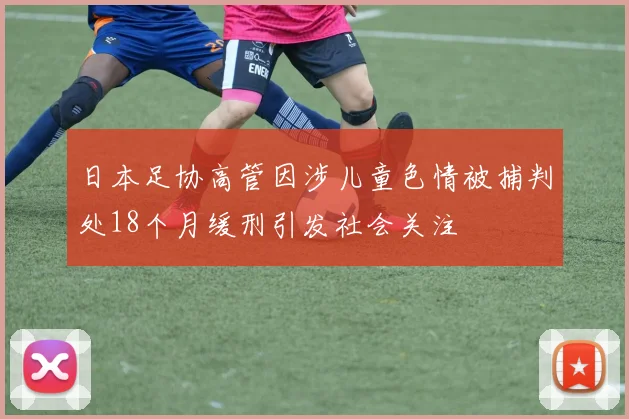 日本足协高管因涉儿童色情被捕判处18个月缓刑引发社会关注