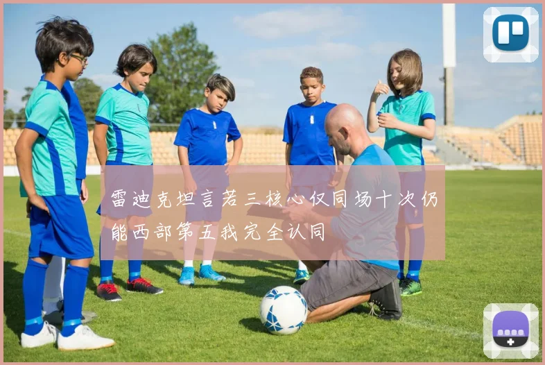 雷迪克坦言若三核心仅同场十次仍能西部第五我完全认同