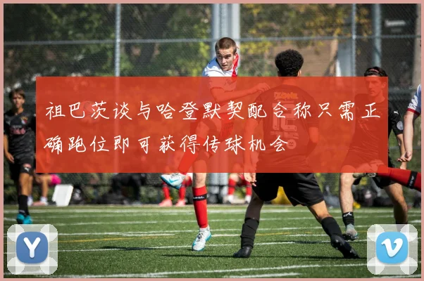 祖巴茨谈与哈登默契配合称只需正确跑位即可获得传球机会