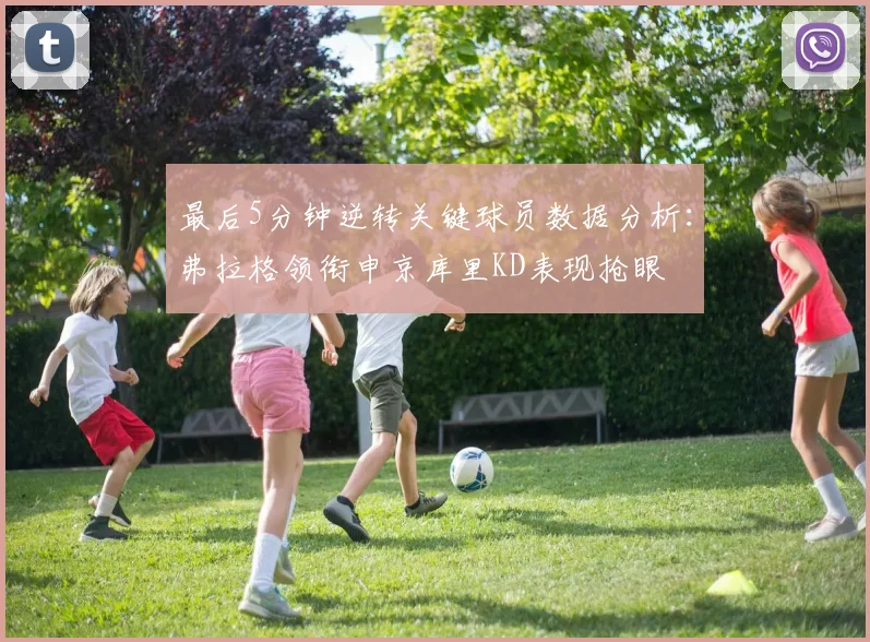 最后5分钟逆转关键球员数据分析：弗拉格领衔申京库里KD表现抢眼