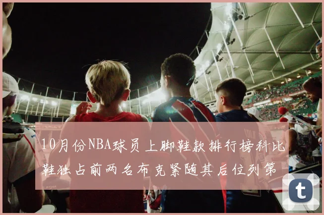 10月份NBA球员上脚鞋款排行榜科比鞋独占前两名布克紧随其后位列第四