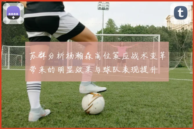 苏群分析杨瀚森高位策应战术变革带来的明显效果与球队表现提升