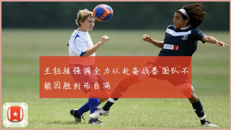 王钰栋强调全力以赴备战泰国队不能因胜利而自满