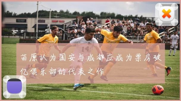苗原认为国安与成都应成为票房破亿俱乐部的代表之作