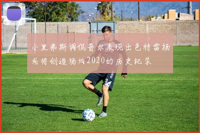 小里弗斯调侃普尔表现出色特雷杨或将创造场均2020的历史纪录
