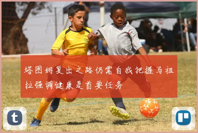 塔图姆复出之路仍需自我把握马祖拉强调健康是首要任务