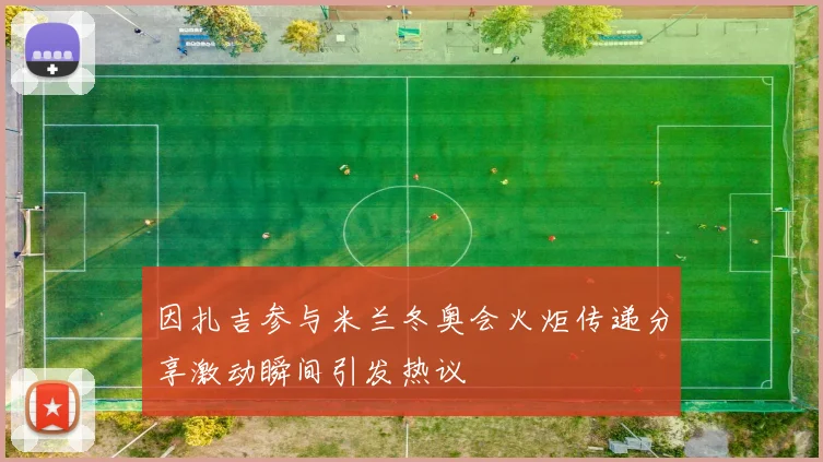 因扎吉参与米兰冬奥会火炬传递分享激动瞬间引发热议