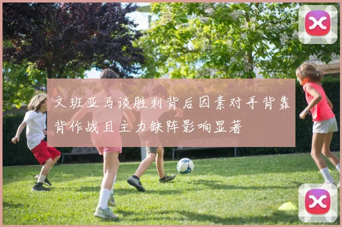 文班亚马谈胜利背后因素对手背靠背作战且主力缺阵影响显著