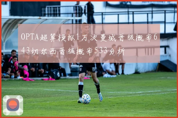 OPTA超算模拟1万次曼城晋级概率643切尔西晋级概率533分析