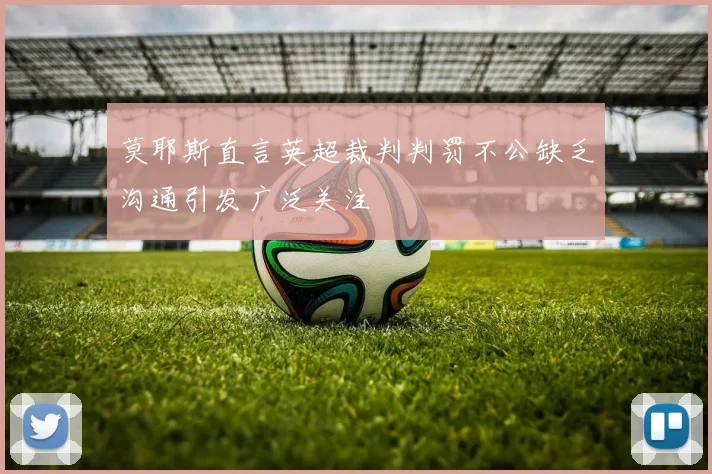 莫耶斯直言英超裁判判罚不公缺乏沟通引发广泛关注