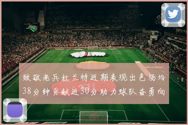 致敬老兵杜兰特近期表现出色场均38分钟贡献近30分助力球队奋勇向前