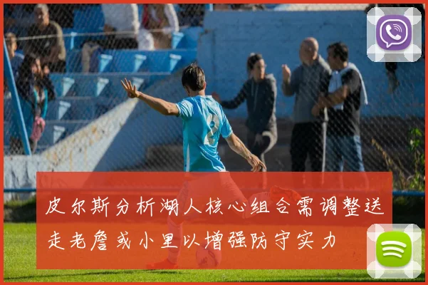 皮尔斯分析湖人核心组合需调整送走老詹或小里以增强防守实力