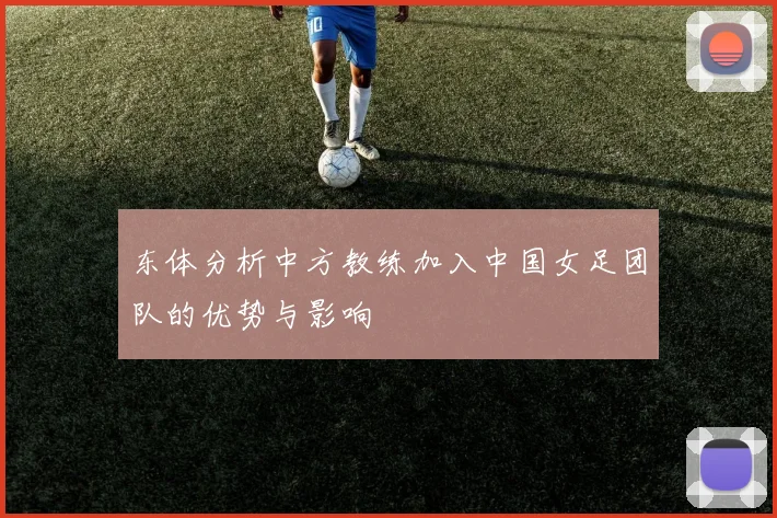 东体分析中方教练加入中国女足团队的优势与影响