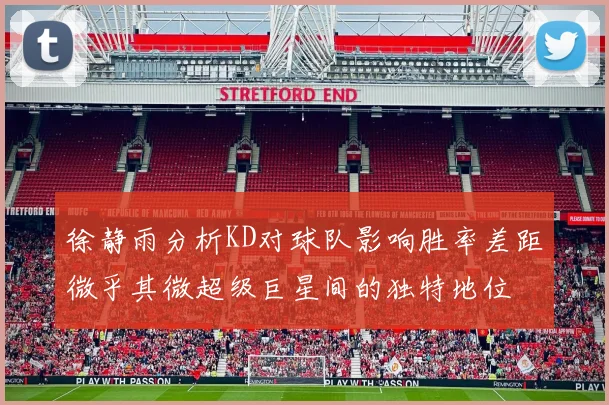 徐静雨分析KD对球队影响胜率差距微乎其微超级巨星间的独特地位