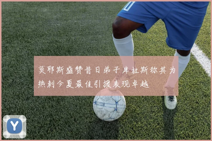 莫耶斯盛赞昔日弟子库杜斯称其为热刺今夏最佳引援表现卓越