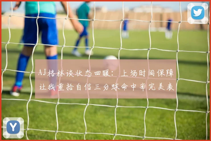 AJ格林谈状态回暖：上场时间保障让我重拾自信三分球命中率完美表现