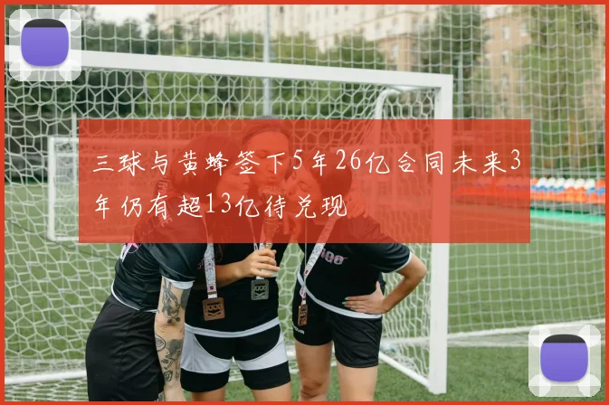 三球与黄蜂签下5年26亿合同未来3年仍有超13亿待兑现