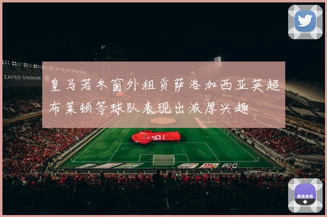 皇马若冬窗外租贡萨洛加西亚英超布莱顿等球队表现出浓厚兴趣