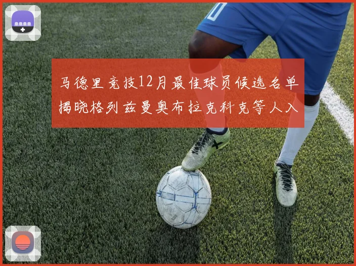 马德里竞技12月最佳球员候选名单揭晓格列兹曼奥布拉克科克等人入围
