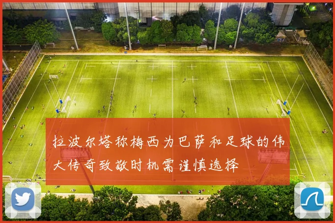 拉波尔塔称梅西为巴萨和足球的伟大传奇致敬时机需谨慎选择