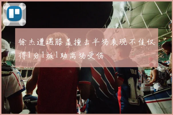 徐杰遭遇膝盖撞击半场表现不佳仅得1分1板1助离场受伤