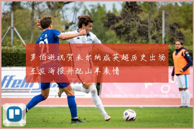 罗伯逊祝贺米尔纳成英超历史出场王发海报并配山羊表情