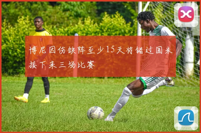 博尼因伤缺阵至少15天将错过国米接下来三场比赛