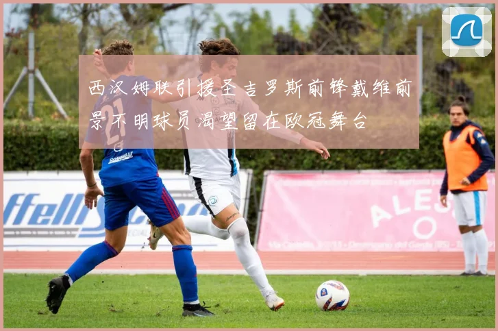 西汉姆联引援圣吉罗斯前锋戴维前景不明球员渴望留在欧冠舞台