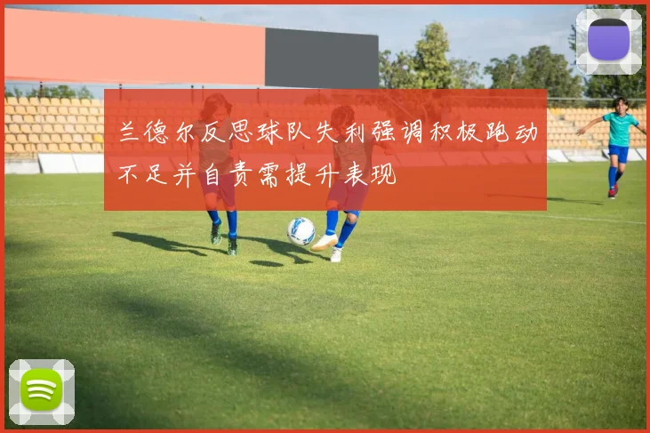 兰德尔反思球队失利强调积极跑动不足并自责需提升表现