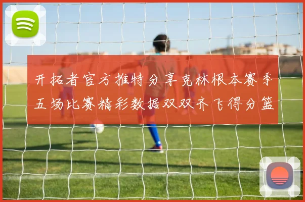开拓者官方推特分享克林根本赛季五场比赛精彩数据双双齐飞得分篮板全能表现