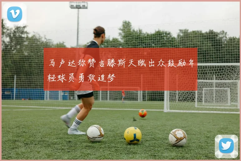 马卢达称赞吉滕斯天赋出众鼓励年轻球员勇敢追梦