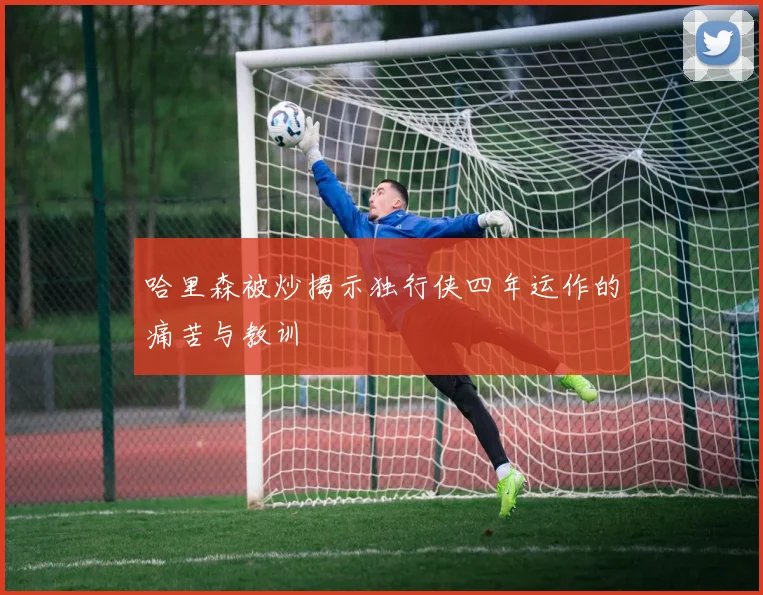 哈里森被炒揭示独行侠四年运作的痛苦与教训